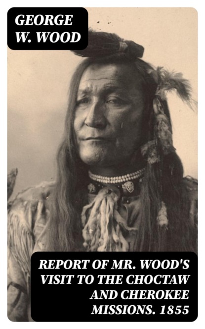 Report of Mr. Wood's Visit to the Choctaw and Cherokee Missions. 1855