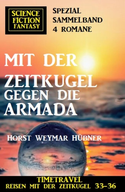 Mit der Zeitkugel gegen die Armada: Timetravel, Reisen mit der Zeitkugel 33-36: Science Fiction Fantasy Spezial Sammelband 4 Romane