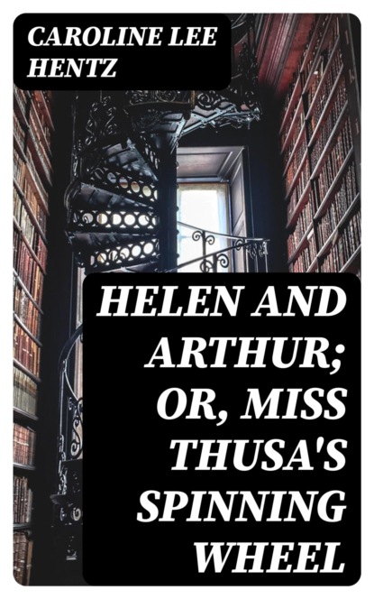 Helen and Arthur; or, Miss Thusa's Spinning Wheel