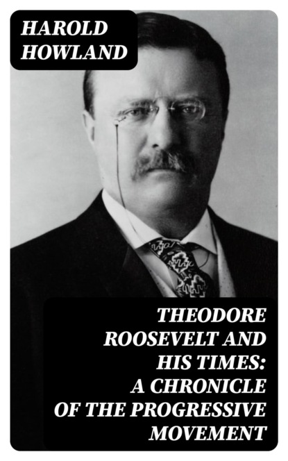 Theodore Roosevelt and His Times: A Chronicle of the Progressive Movement