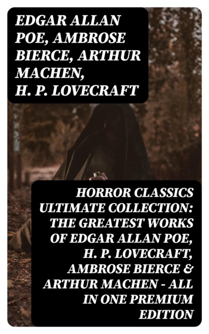 HORROR CLASSICS Ultimate Collection: The Greatest Works of Edgar Allan Poe, H. P. Lovecraft, Ambrose Bierce & Arthur Machen - All in One Premium Edition