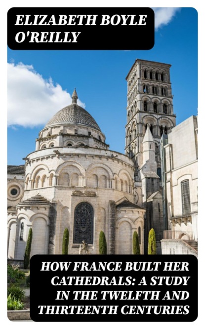 How France Built Her Cathedrals: A Study in the Twelfth and Thirteenth Centuries