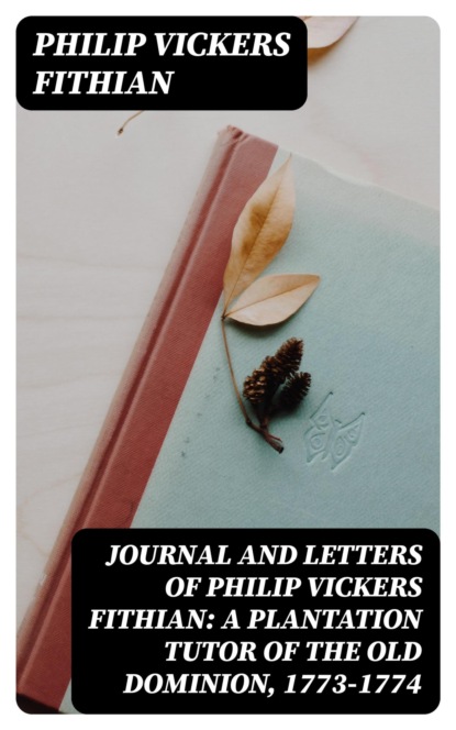 Journal and Letters of Philip Vickers Fithian: A Plantation Tutor of the Old Dominion, 1773-1774