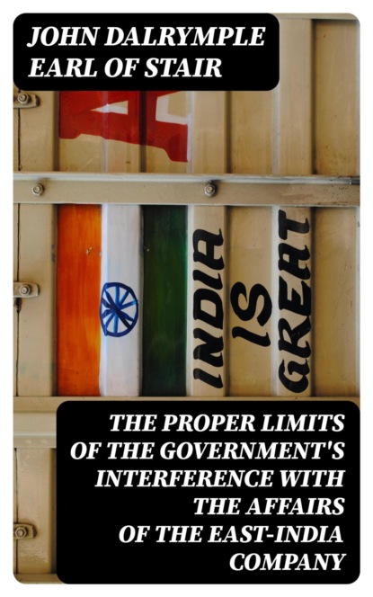 The Proper Limits of the Government's Interference with the Affairs of the East-India Company