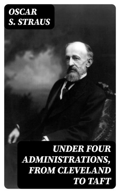 Under Four Administrations, from Cleveland to Taft