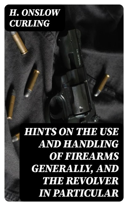 Hints on the Use and Handling of Firearms Generally, and the Revolver in Particular