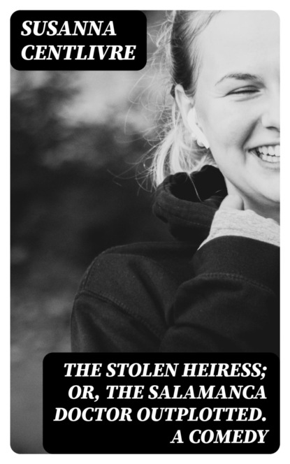 The Stolen Heiress; or, The Salamanca Doctor Outplotted. A Comedy