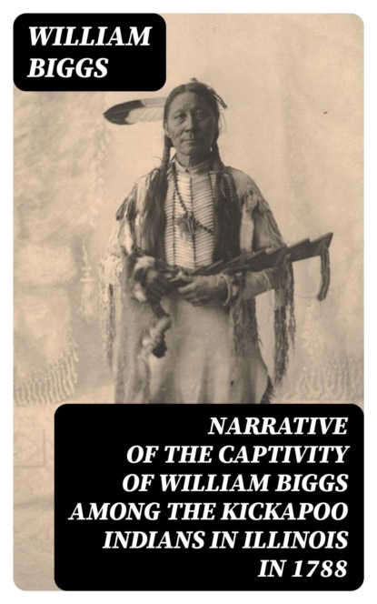 Narrative of the Captivity of William Biggs among the Kickapoo Indians in Illinois in 1788