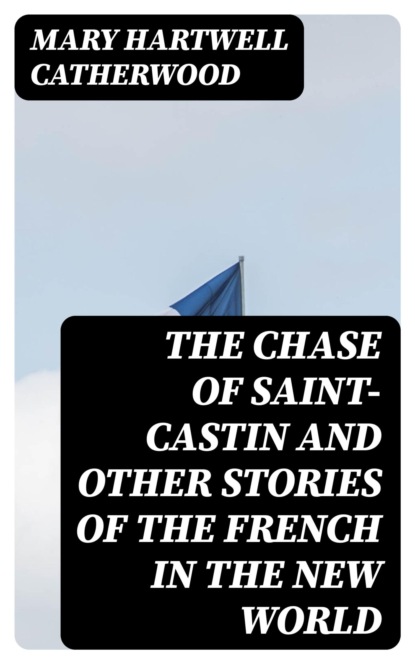 The Chase of Saint-Castin and Other Stories of the French in the New World