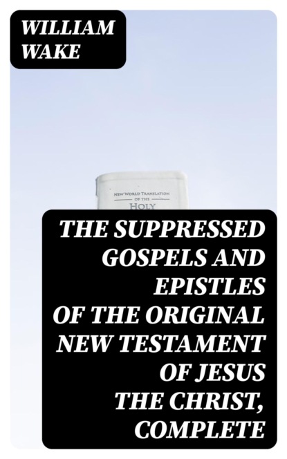 The suppressed Gospels and Epistles of the original New Testament of Jesus the Christ, Complete
