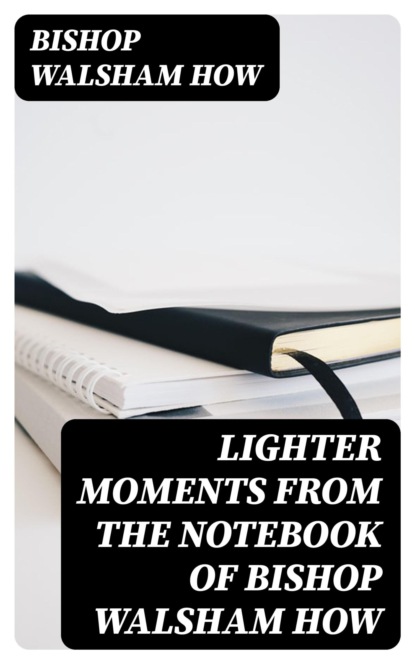 Lighter Moments from the notebook of Bishop Walsham How