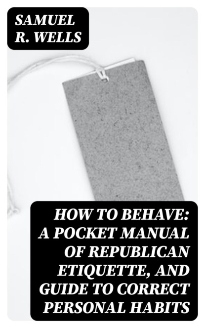 How to Behave: A Pocket Manual of Republican Etiquette, and Guide to Correct Personal Habits