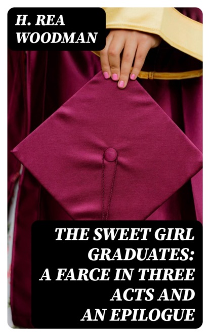 The Sweet Girl Graduates: A Farce in Three Acts and an Epilogue