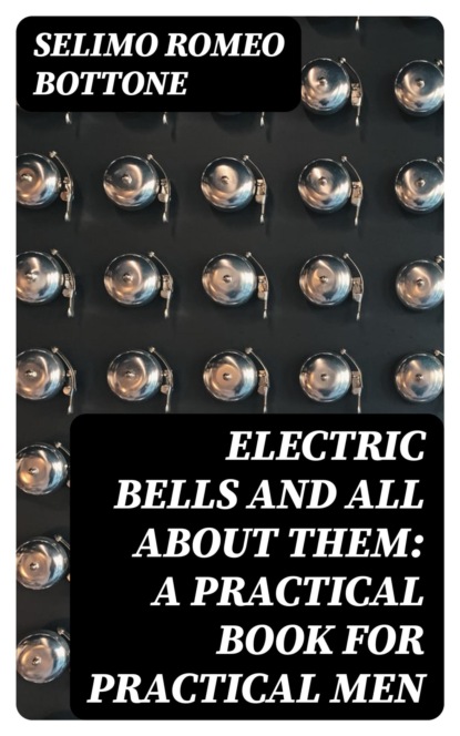 Electric Bells and All About Them: A Practical Book for Practical Men