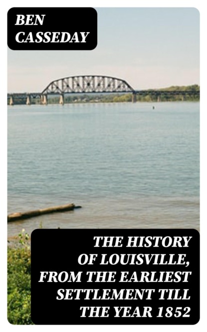 The History of Louisville, from the Earliest Settlement till the Year 1852