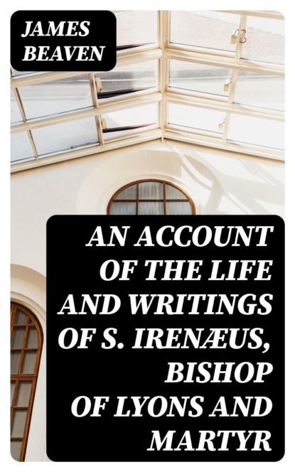 An Account of the Life and Writings of S. Irenæus, Bishop of Lyons and Martyr