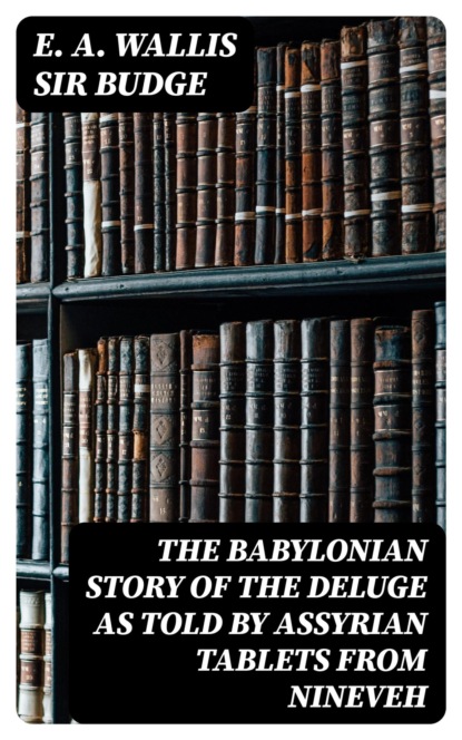 The Babylonian Story of the Deluge as Told by Assyrian Tablets from Nineveh