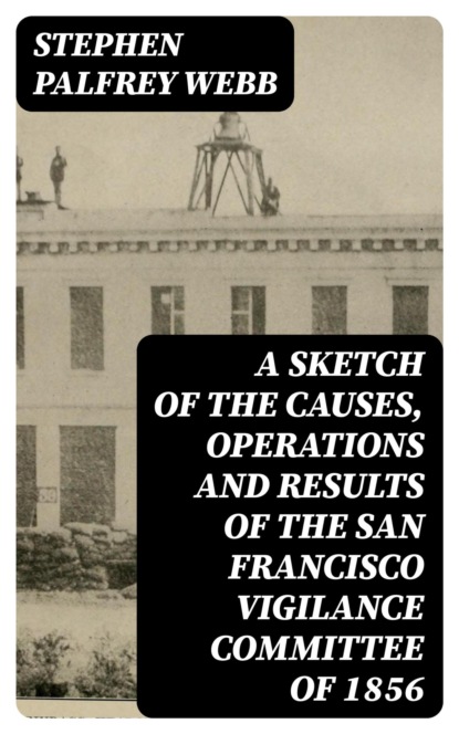A Sketch of the Causes, Operations and Results of the San Francisco Vigilance Committee of 1856