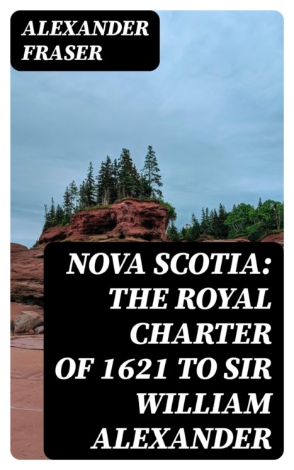 Nova Scotia: The Royal Charter of 1621 to Sir William Alexander