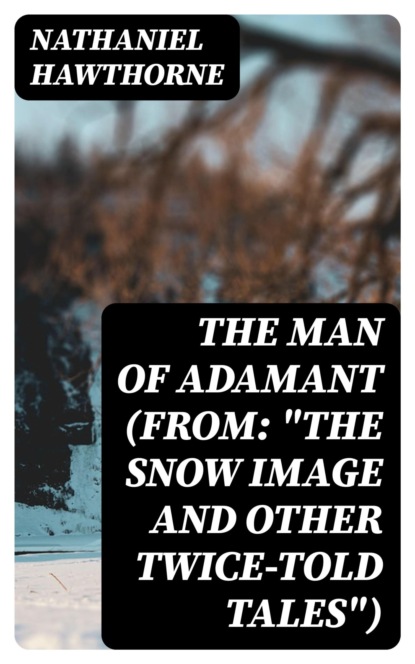 The Man of Adamant (From: "The Snow Image and Other Twice-Told Tales")