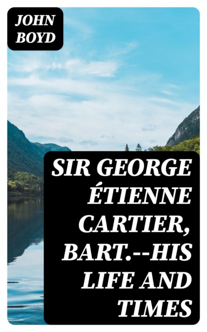 Sir George Étienne Cartier, Bart.--His Life and Times