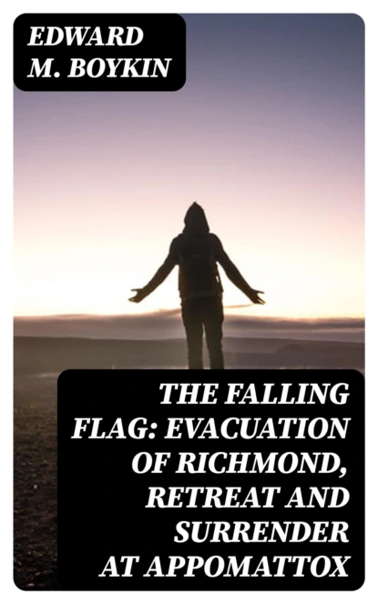 The Falling Flag: Evacuation of Richmond, Retreat and Surrender at Appomattox