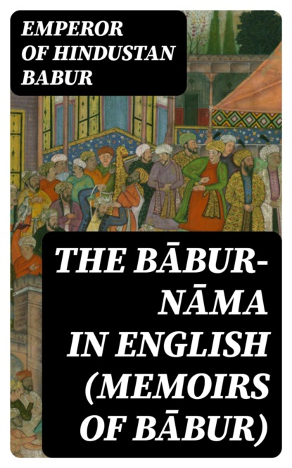 The Bābur-nāma in English (Memoirs of Bābur)