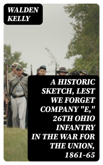 A Historic Sketch, Lest We Forget Company "E," 26th Ohio Infantry in the War for the Union, 1861-65