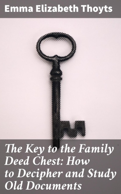 The Key to the Family Deed Chest: How to Decipher and Study Old Documents