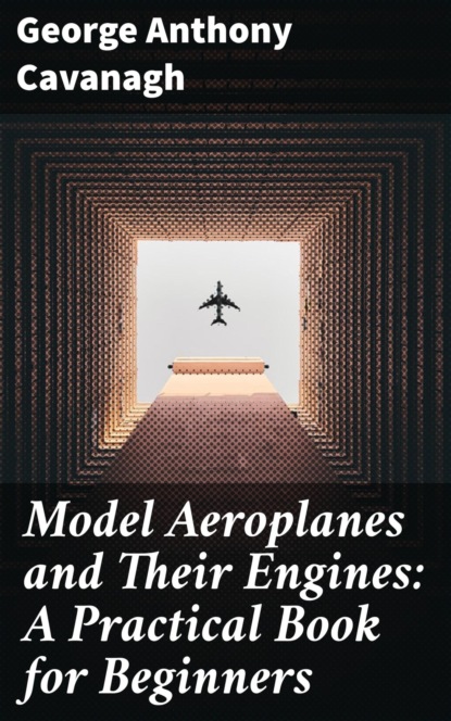 Model Aeroplanes and Their Engines: A Practical Book for Beginners