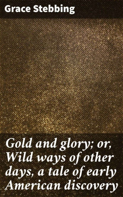Gold and glory; or, Wild ways of other days, a tale of early American discovery