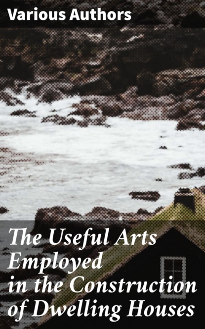 The Useful Arts Employed in the Construction of Dwelling Houses