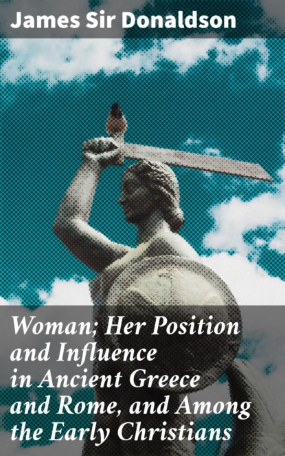 Woman; Her Position and Influence in Ancient Greece and Rome, and Among the Early Christians