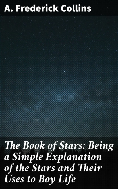 The Book of Stars: Being a Simple Explanation of the Stars and Their Uses to Boy Life
