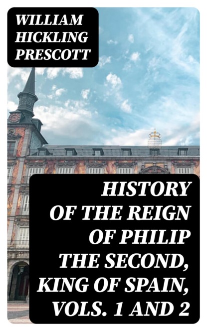 History of the Reign of Philip the Second, King of Spain, Vols. 1 and 2