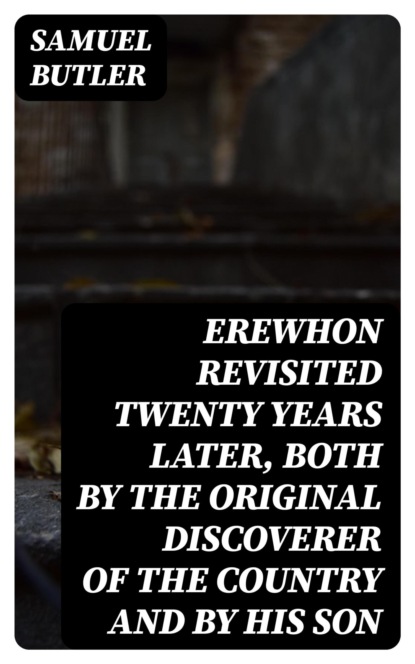 Erewhon Revisited Twenty Years Later, Both by the Original Discoverer of the Country and by His Son