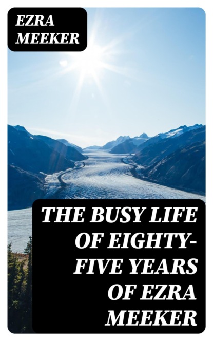 The Busy Life of Eighty-Five Years of Ezra Meeker