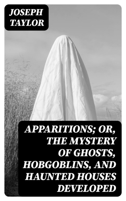 Apparitions; Or, The Mystery of Ghosts, Hobgoblins, and Haunted Houses Developed