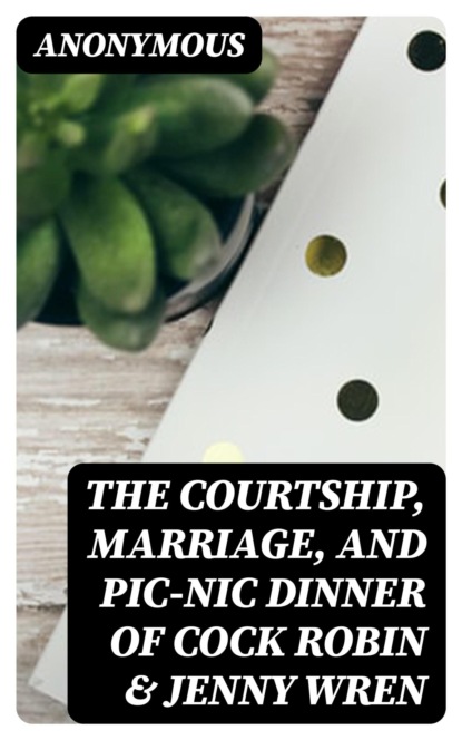 The Courtship, Marriage, and Pic-Nic Dinner of Cock Robin & Jenny Wren