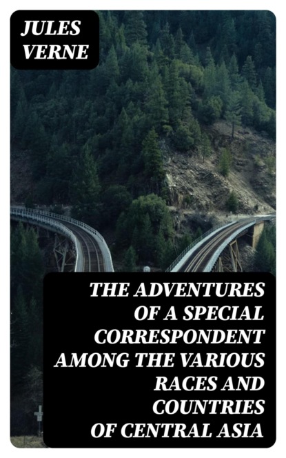 The Adventures of a Special Correspondent Among the Various Races and Countries of Central Asia