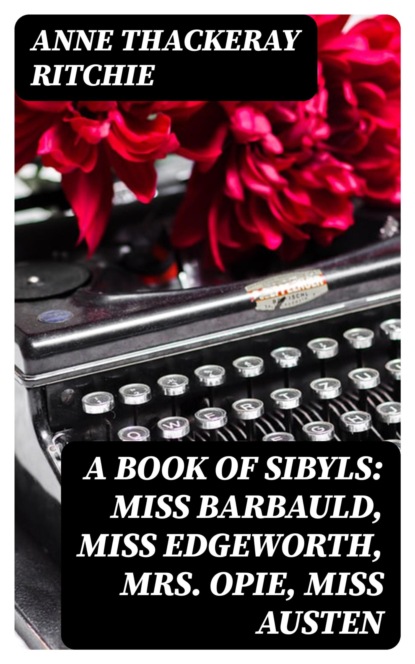 A Book of Sibyls: Miss Barbauld, Miss Edgeworth, Mrs Opie, Miss Austen