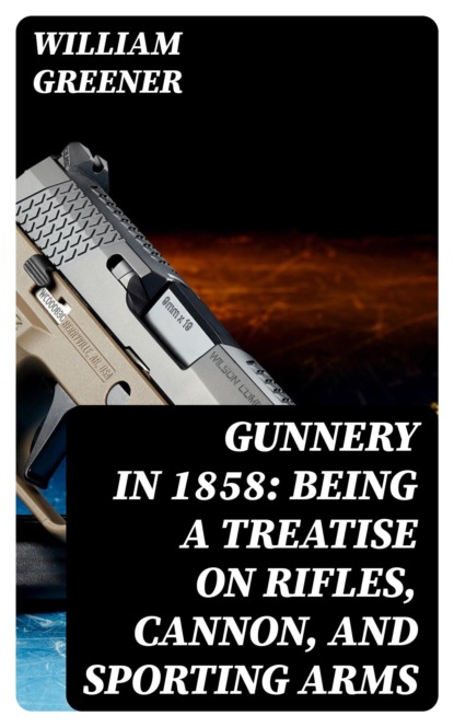 Gunnery in 1858: Being a Treatise on Rifles, Cannon, and Sporting Arms