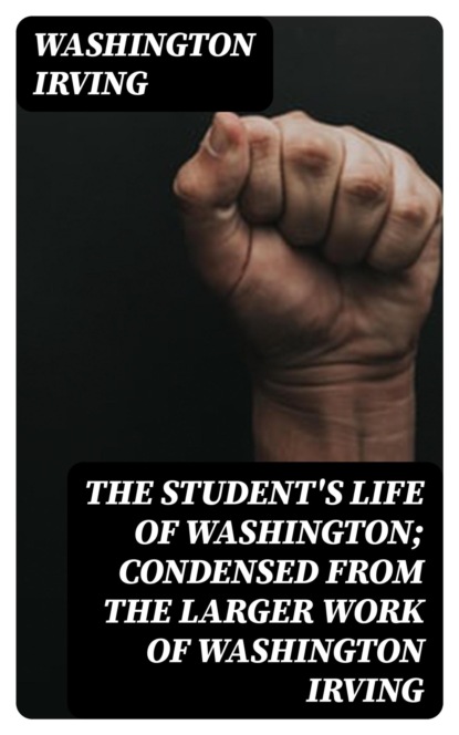 The Student's Life of Washington; Condensed from the Larger Work of Washington Irving