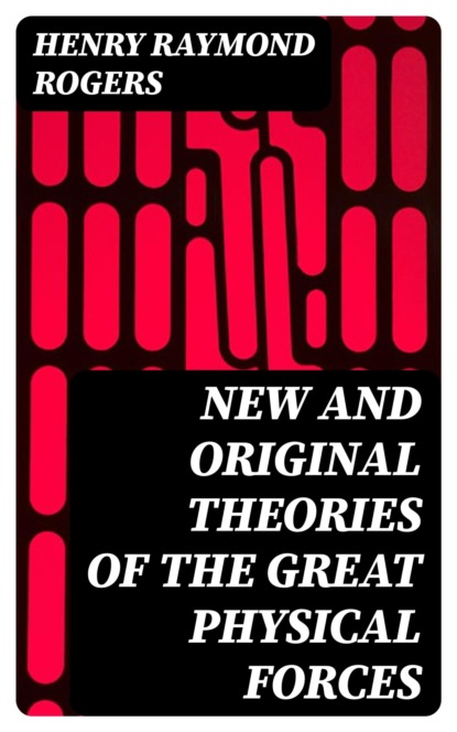 New and Original Theories of the Great Physical Forces