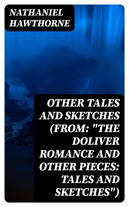 Other Tales and Sketches (From: "The Doliver Romance and Other Pieces: Tales and Sketches")