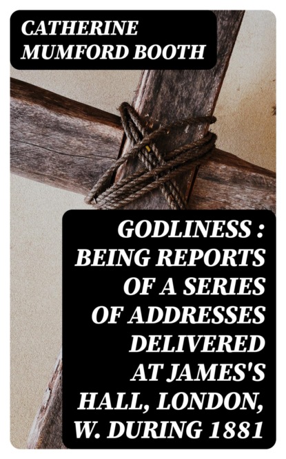 Godliness : being reports of a series of addresses delivered at James's Hall, London, W. during 1881