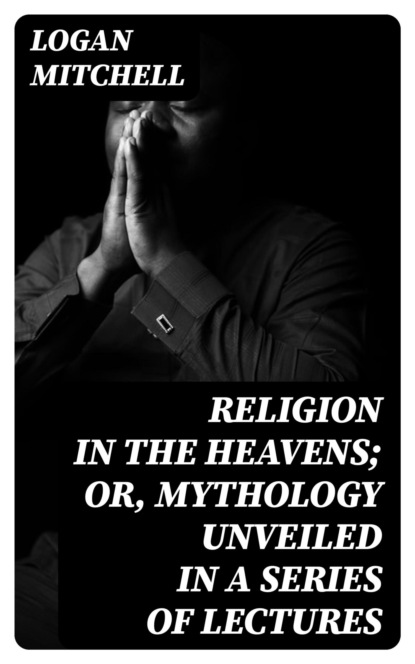 Religion in the Heavens; Or, Mythology Unveiled in a Series of Lectures