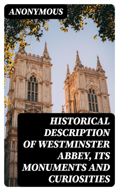 Historical Description of Westminster Abbey, Its Monuments and Curiosities