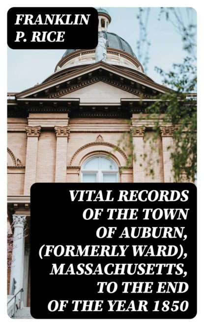 Vital Records of the Town of Auburn, (Formerly Ward), Massachusetts, To the end of the year 1850