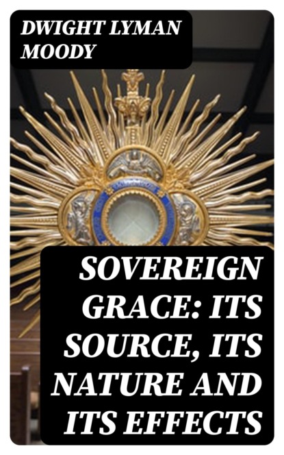 Sovereign Grace: Its Source, Its Nature and Its Effects